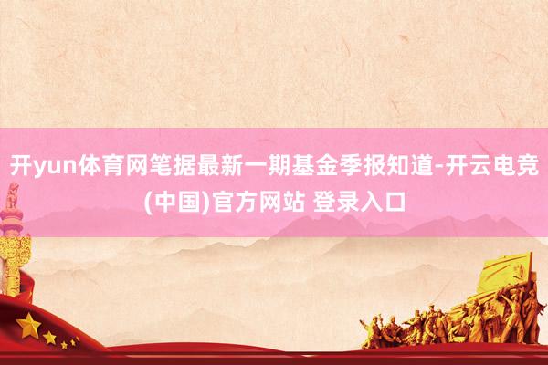 开yun体育网笔据最新一期基金季报知道-开云电竞(中国)官方网站 登录入口