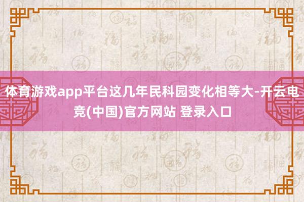 体育游戏app平台这几年民科园变化相等大-开云电竞(中国)官方网站 登录入口