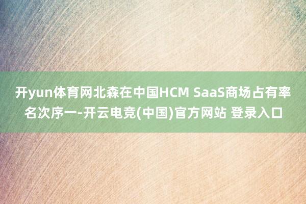 开yun体育网北森在中国HCM SaaS商场占有率名次序一-开云电竞(中国)官方网站 登录入口