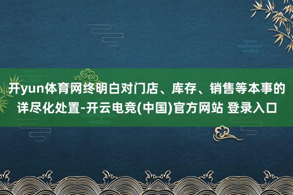 开yun体育网终明白对门店、库存、销售等本事的详尽化处置-开云电竞(中国)官方网站 登录入口