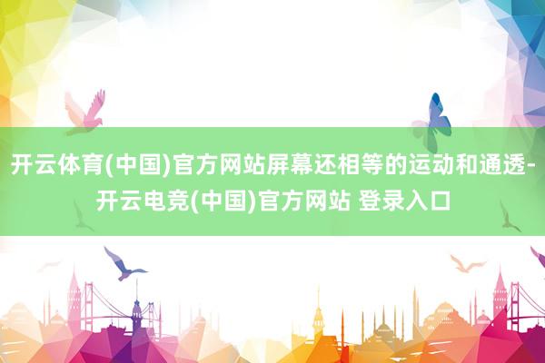 开云体育(中国)官方网站屏幕还相等的运动和通透-开云电竞(中国)官方网站 登录入口