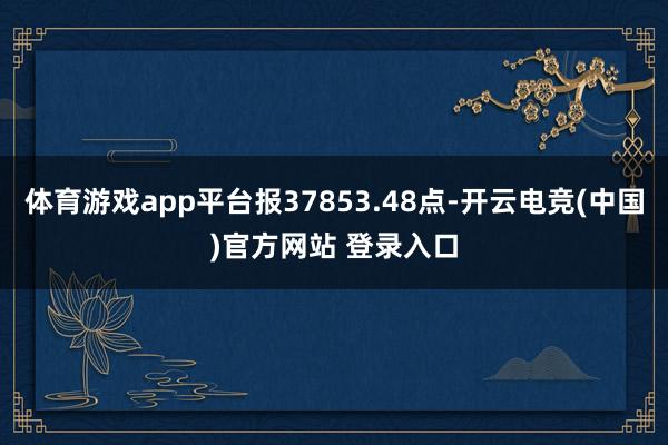 体育游戏app平台报37853.48点-开云电竞(中国)官方网站 登录入口