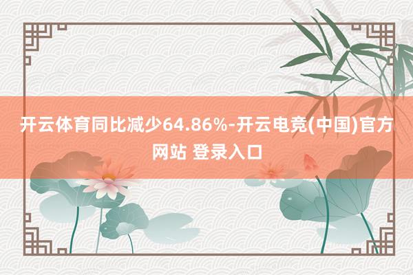 开云体育同比减少64.86%-开云电竞(中国)官方网站 登录入口