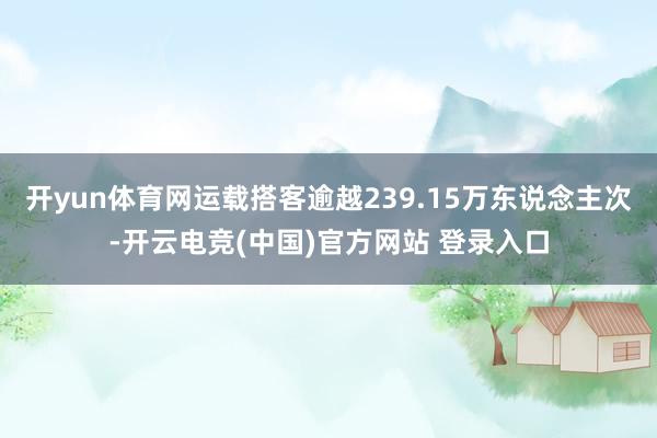 开yun体育网运载搭客逾越239.15万东说念主次-开云电竞(中国)官方网站 登录入口