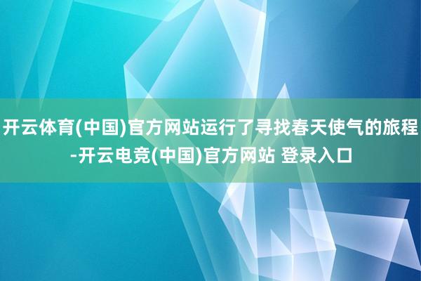 开云体育(中国)官方网站运行了寻找春天使气的旅程-开云电竞(中国)官方网站 登录入口