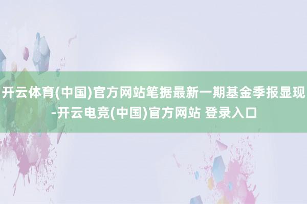 开云体育(中国)官方网站笔据最新一期基金季报显现-开云电竞(中国)官方网站 登录入口