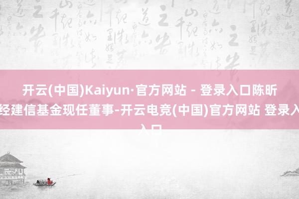 开云(中国)Kaiyun·官方网站 - 登录入口陈昕已经建信基金现任董事-开云电竞(中国)官方网站 登录入口