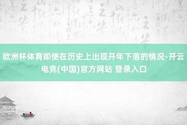 欧洲杯体育即使在历史上出现开年下落的情况-开云电竞(中国)官方网站 登录入口
