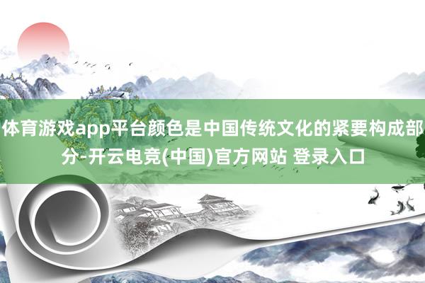 体育游戏app平台颜色是中国传统文化的紧要构成部分-开云电竞(中国)官方网站 登录入口