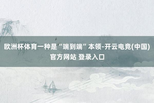 欧洲杯体育一种是“端到端”本领-开云电竞(中国)官方网站 登录入口