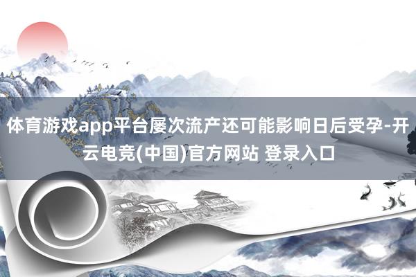 体育游戏app平台屡次流产还可能影响日后受孕-开云电竞(中国)官方网站 登录入口