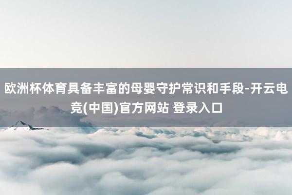 欧洲杯体育具备丰富的母婴守护常识和手段-开云电竞(中国)官方网站 登录入口
