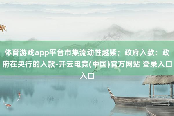 体育游戏app平台市集流动性越紧;政府入款:政府在央行的入款-开云电竞(中国)官方网站 登录入口 体育游戏app平台市集流动性越紧;政府入款:政府在央行的入款-开云电竞(中国)官方网站 登录入口