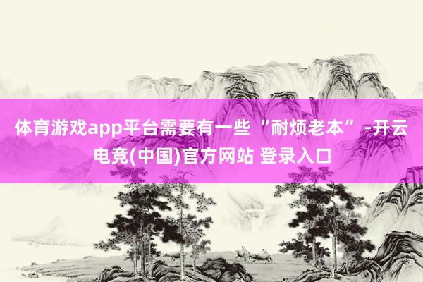 体育游戏app平台需要有一些 “耐烦老本” -开云电竞(中国)官方网站 登录入口 体育游戏app平台需要有一些 “耐烦老本” -开云电竞(中国)官方网站 登录入口