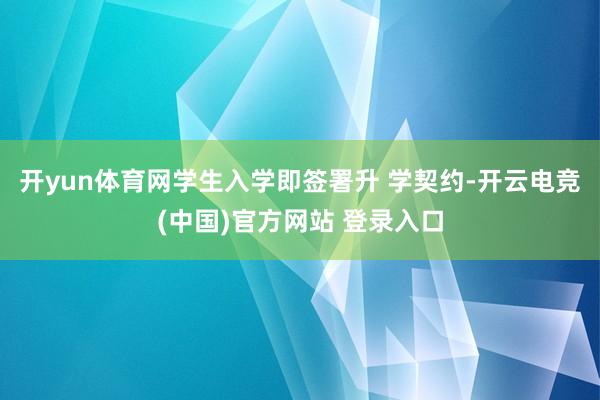 开yun体育网学生入学即签署升 学契约-开云电竞(中国)官方网站 登录入口 开yun体育网学生入学即签署升 学契约-开云电竞(中国)官方网站 登录入口
