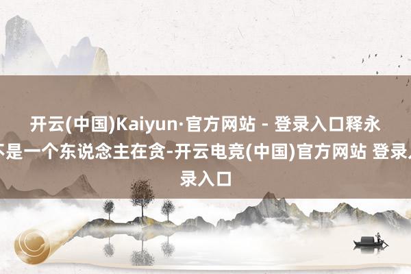 开云(中国)Kaiyun·官方网站 - 登录入口释永信不是一个东说念主在贪-开云电竞(中国)官方网站 登录入口 开云(中国)Kaiyun·官方网站 - 登录入口释永信不是一个东说念主在贪-开云电竞(中国)官方网站 登录入口