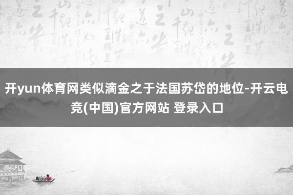 开yun体育网类似滴金之于法国苏岱的地位-开云电竞(中国)官方网站 登录入口