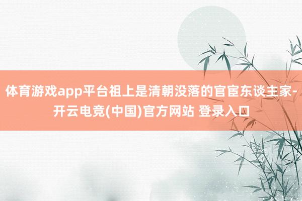 体育游戏app平台祖上是清朝没落的官宦东谈主家-开云电竞(中国)官方网站 登录入口