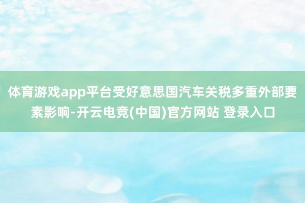 体育游戏app平台受好意思国汽车关税多重外部要素影响-开云电竞(中国)官方网站 登录入口