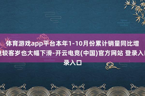 体育游戏app平台本年1-10月份累计销量同比增速较客岁也大幅下滑-开云电竞(中国)官方网站 登录入口