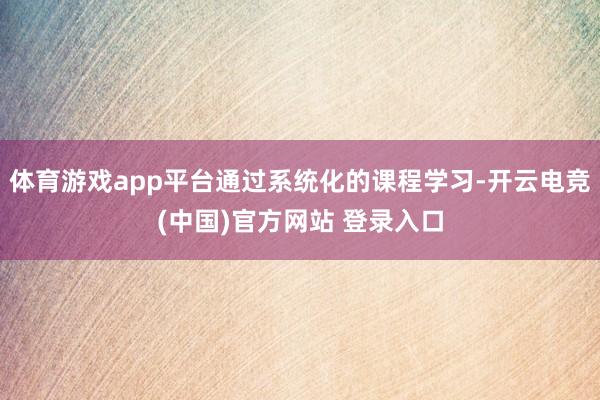 体育游戏app平台通过系统化的课程学习-开云电竞(中国)官方网站 登录入口